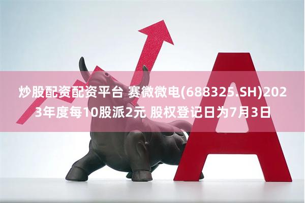 炒股配资配资平台 赛微微电(688325.SH)2023年度每10股派2元 股权登记日为7月3日