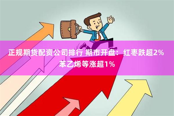 正规期货配资公司排行 期市开盘：红枣跌超2% 苯乙烯等涨超1%