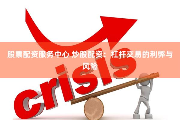 股票配资服务中心 炒股配资：杠杆交易的利弊与风险