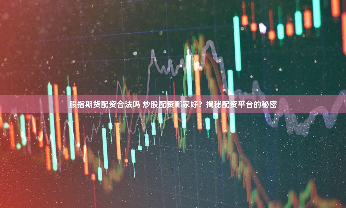 股指期货配资合法吗 炒股配资哪家好？揭秘配资平台的秘密