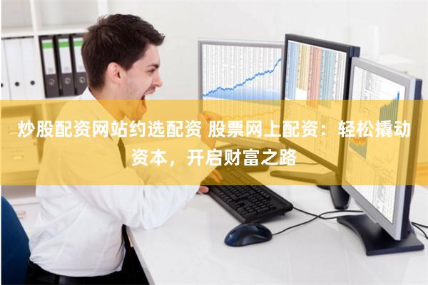 炒股配资网站约选配资 股票网上配资：轻松撬动资本，开启财富之路