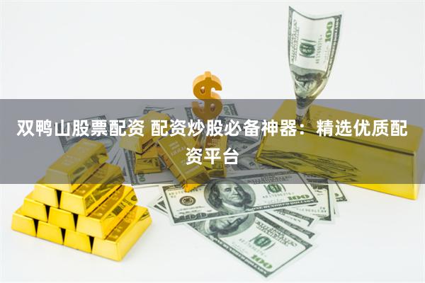 双鸭山股票配资 配资炒股必备神器：精选优质配资平台