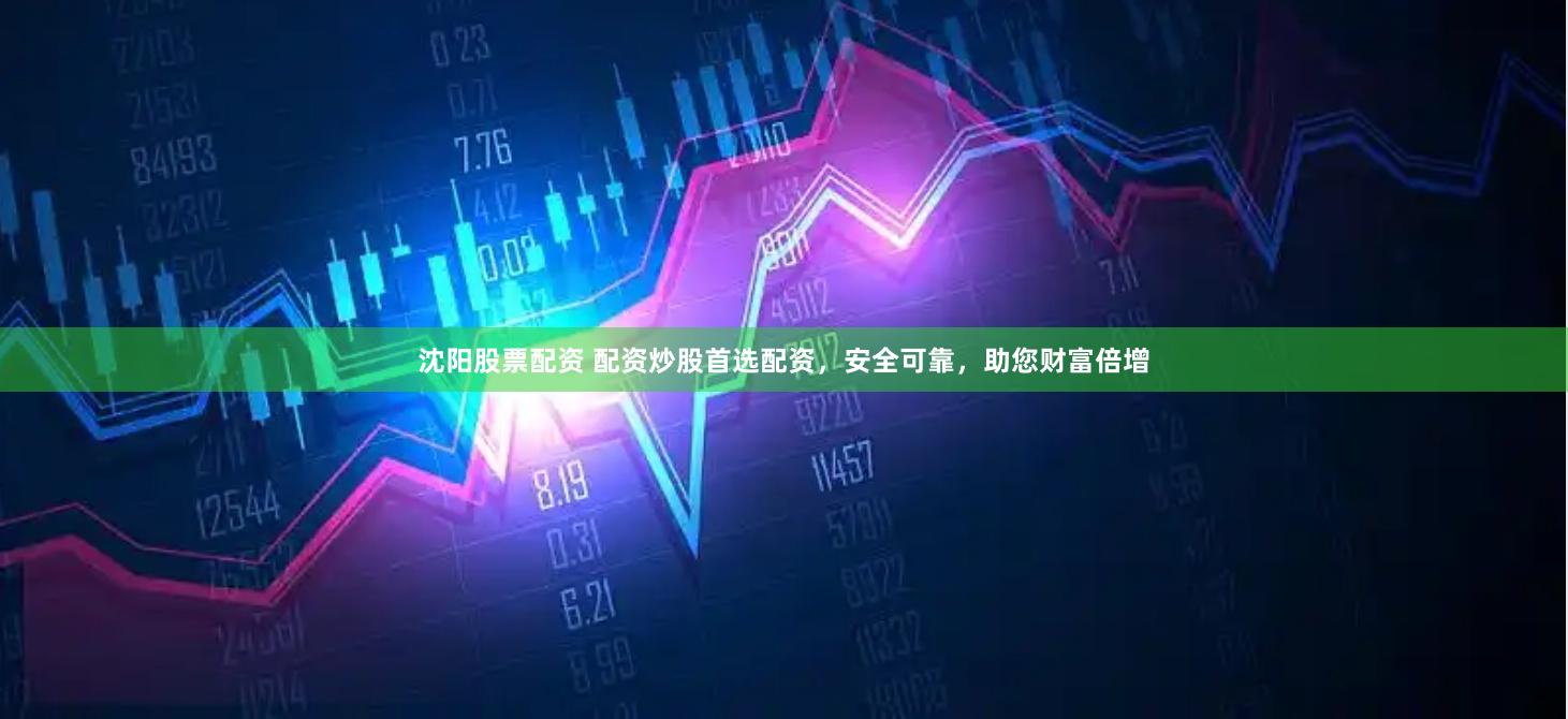 沈阳股票配资 配资炒股首选配资，安全可靠，助您财富倍增