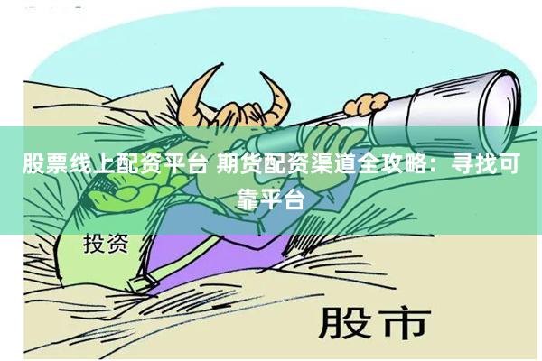 股票线上配资平台 期货配资渠道全攻略：寻找可靠平台