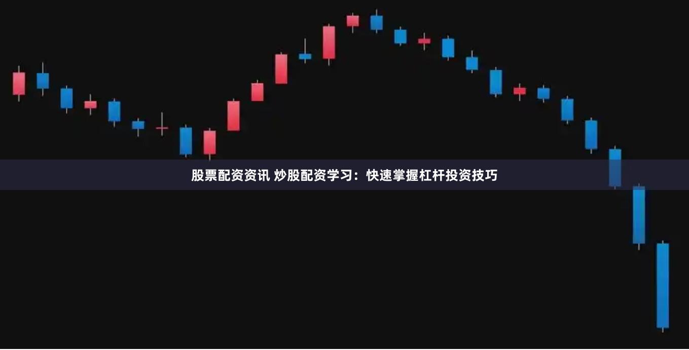 股票配资资讯 炒股配资学习：快速掌握杠杆投资技巧