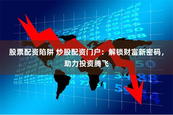 股票配资陷阱 炒股配资门户：解锁财富新密码，助力投资腾飞