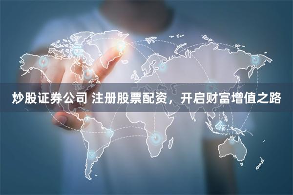 炒股证券公司 注册股票配资，开启财富增值之路