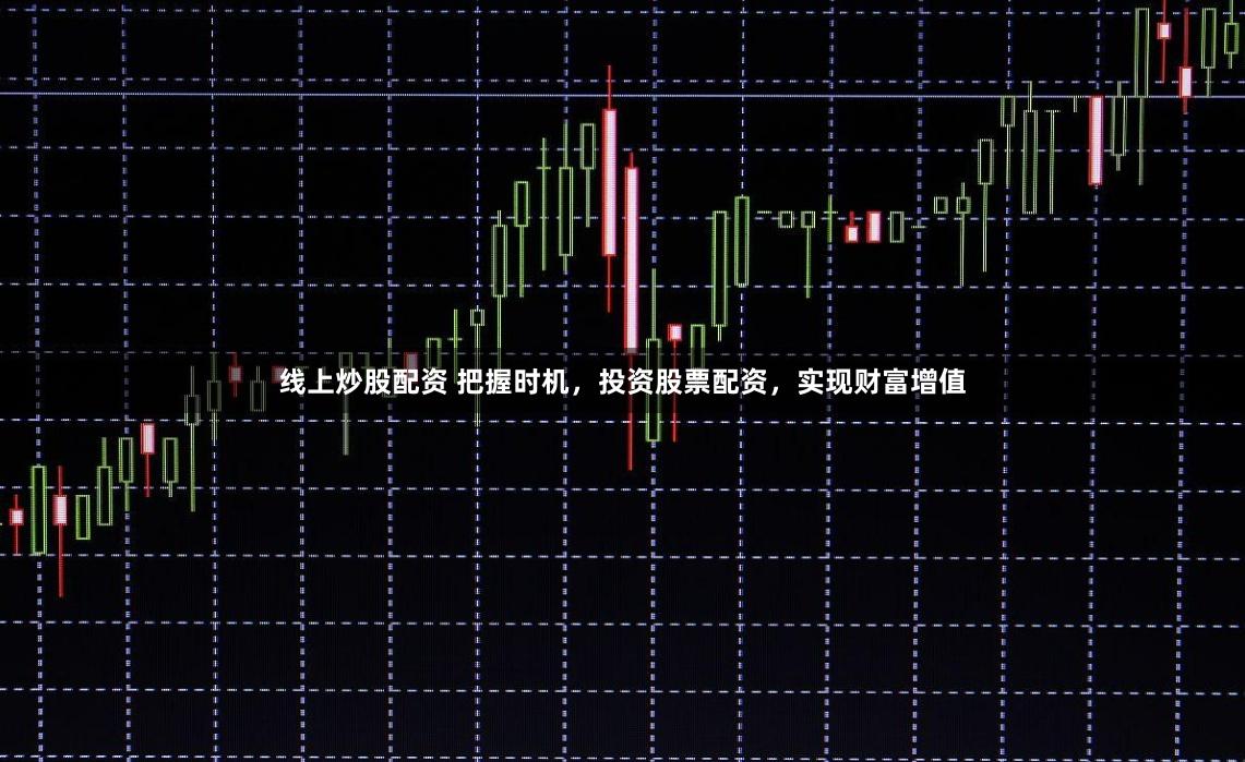 线上炒股配资 把握时机，投资股票配资，实现财富增值