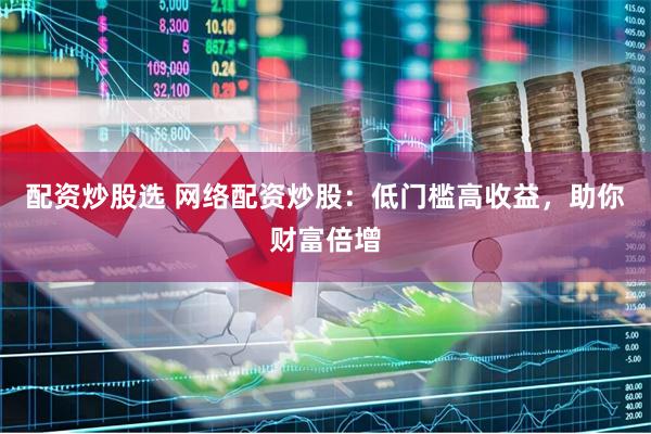 配资炒股选 网络配资炒股：低门槛高收益，助你财富倍增