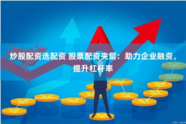 炒股配资选配资 股票配资夹层：助力企业融资，提升杠杆率