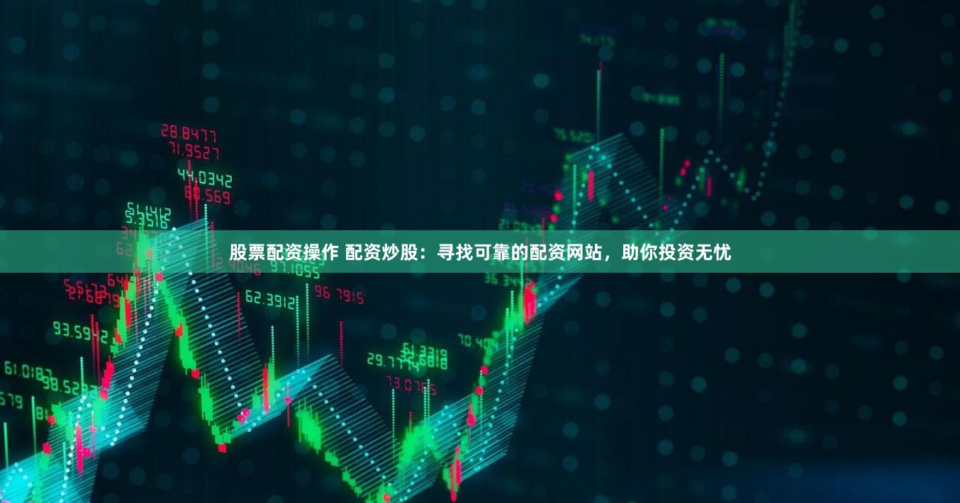 股票配资操作 配资炒股：寻找可靠的配资网站，助你投资无忧
