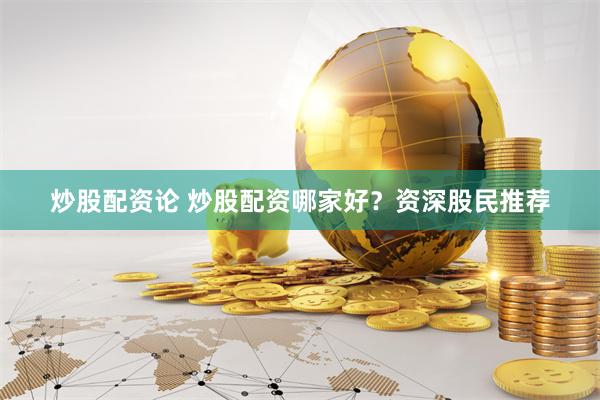 炒股配资论 炒股配资哪家好？资深股民推荐