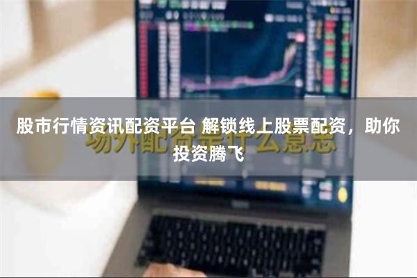 股市行情资讯配资平台 解锁线上股票配资，助你投资腾飞
