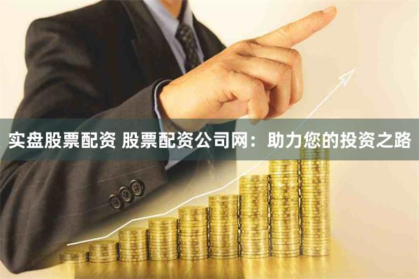 实盘股票配资 股票配资公司网：助力您的投资之路