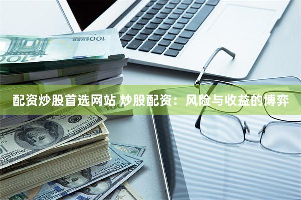 配资炒股首选网站 炒股配资：风险与收益的博弈