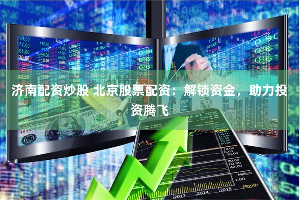 济南配资炒股 北京股票配资：解锁资金，助力投资腾飞