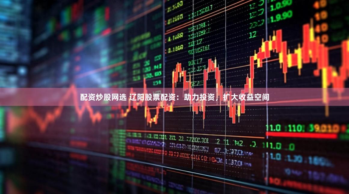 配资炒股网选 辽阳股票配资：助力投资，扩大收益空间