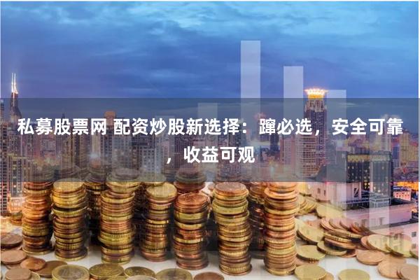 私募股票网 配资炒股新选择：蹿必选，安全可靠，收益可观
