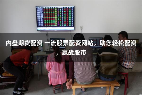 内盘期货配资 一流股票配资网站，助您轻松配资，赢战股市
