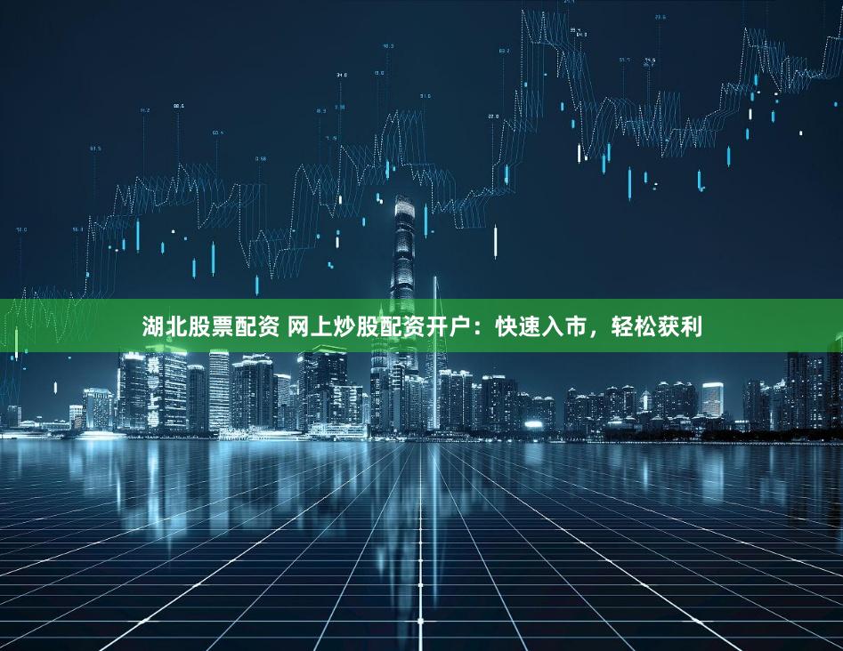 湖北股票配资 网上炒股配资开户：快速入市，轻松获利