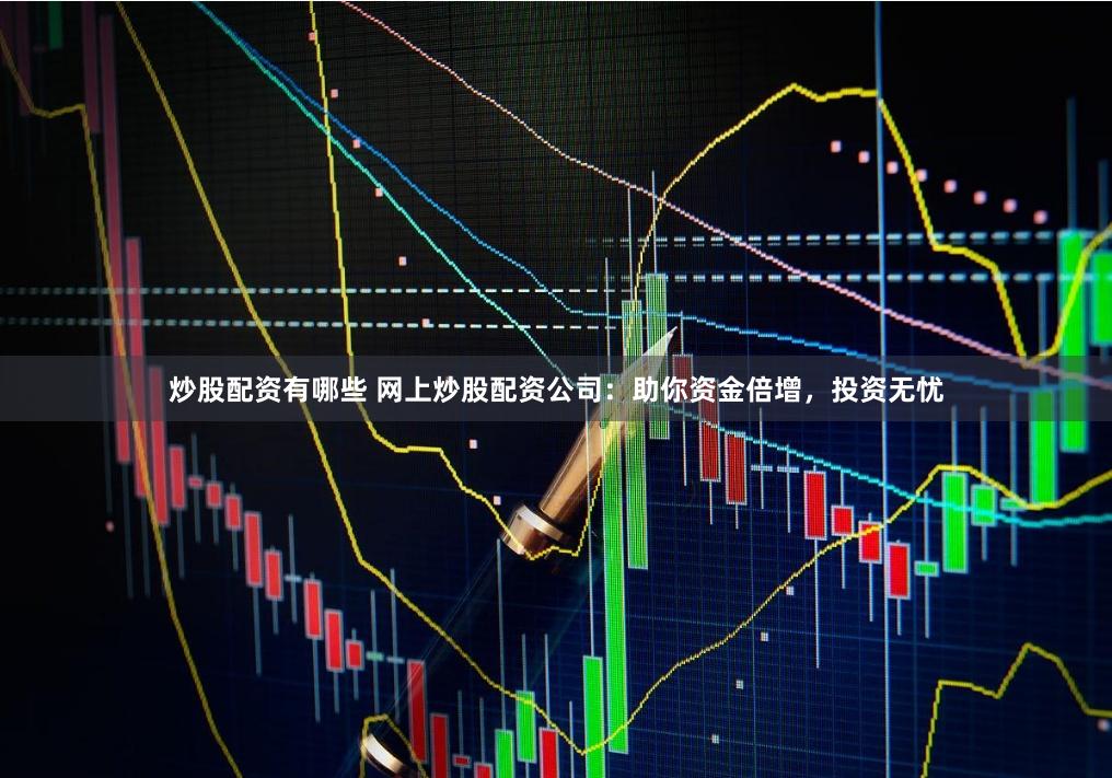 炒股配资有哪些 网上炒股配资公司：助你资金倍增，投资无忧
