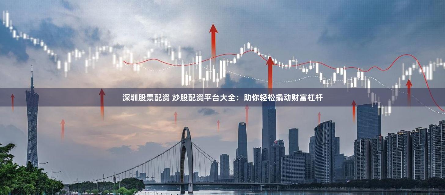 深圳股票配资 炒股配资平台大全：助你轻松撬动财富杠杆