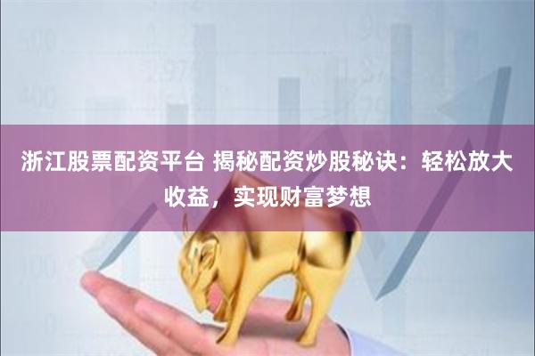 浙江股票配资平台 揭秘配资炒股秘诀：轻松放大收益，实现财富梦想