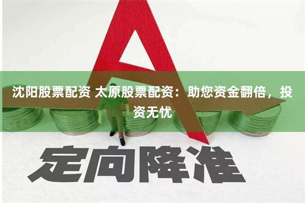 沈阳股票配资 太原股票配资：助您资金翻倍，投资无忧