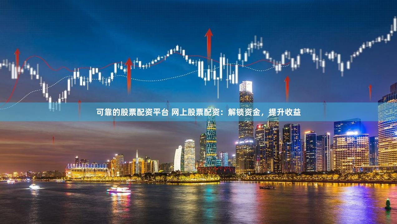 可靠的股票配资平台 网上股票配资：解锁资金，提升收益