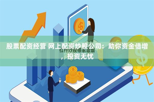 股票配资经营 网上配资炒股公司：助你资金倍增，投资无忧