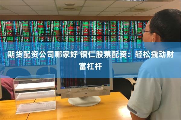 期货配资公司哪家好 铜仁股票配资：轻松撬动财富杠杆