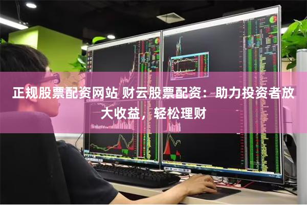 正规股票配资网站 财云股票配资：助力投资者放大收益，轻松理财