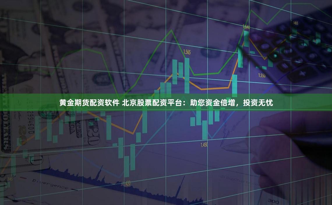 黄金期货配资软件 北京股票配资平台：助您资金倍增，投资无忧