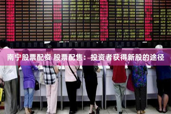 南宁股票配资 股票配售：投资者获得新股的途径