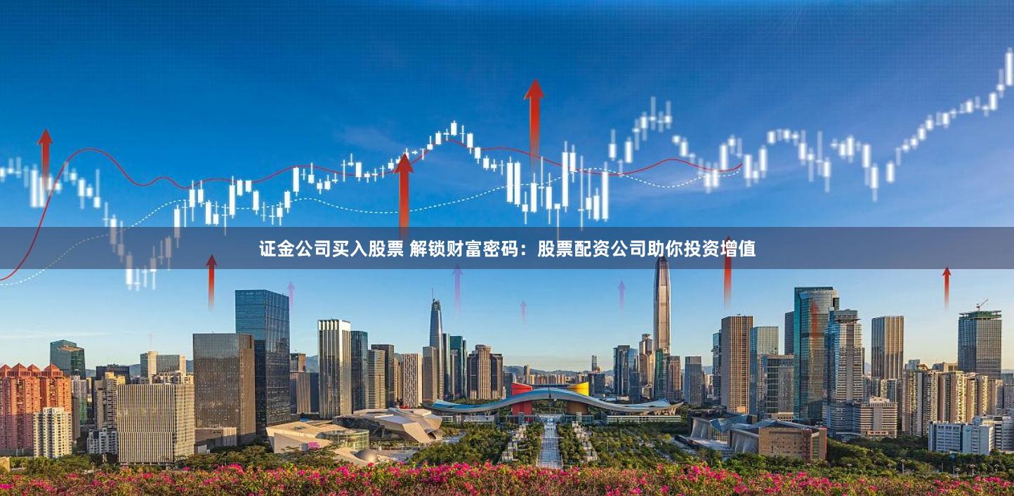 证金公司买入股票 解锁财富密码：股票配资公司助你投资增值