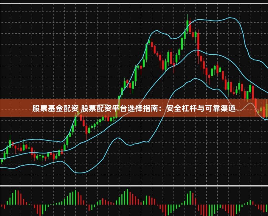 股票基金配资 股票配资平台选择指南：安全杠杆与可靠渠道