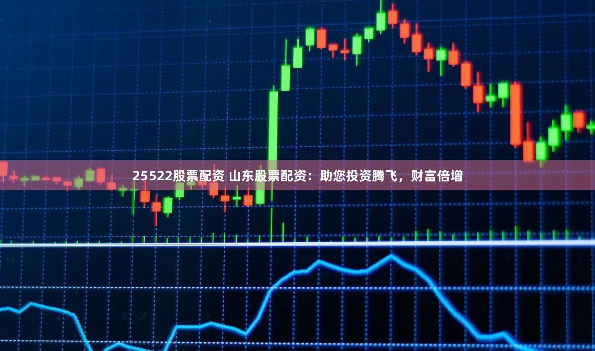 25522股票配资 山东股票配资：助您投资腾飞，财富倍增