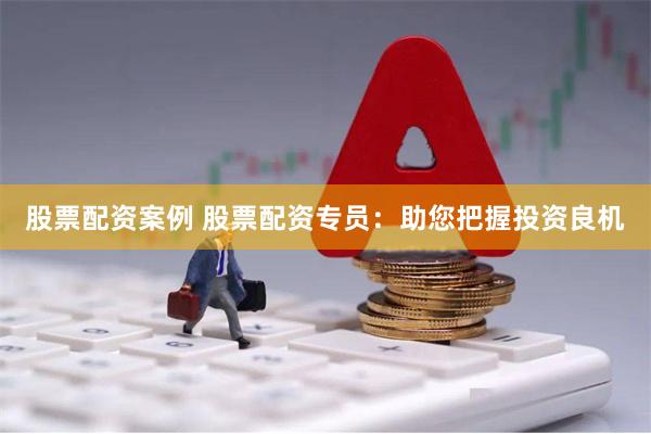 股票配资案例 股票配资专员：助您把握投资良机